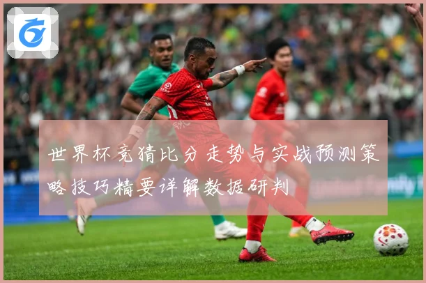 世界杯竞猜比分走势与实战预测策略技巧精要详解数据研判