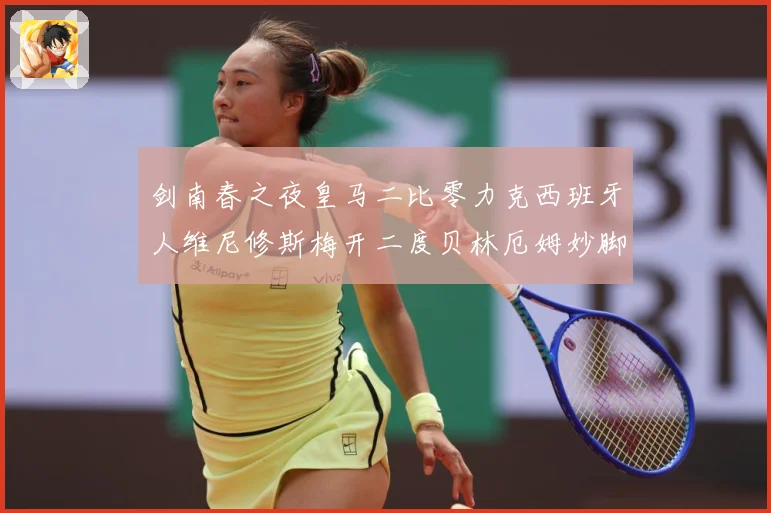 剑南春之夜皇马二比零力克西班牙人维尼修斯梅开二度贝林厄姆妙脚数据研判