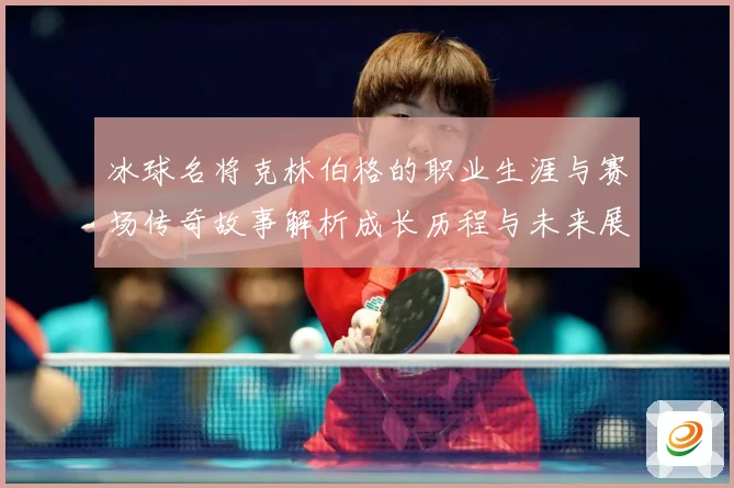 冰球名将克林伯格的职业生涯与赛场传奇故事解析成长历程与未来展成长观察