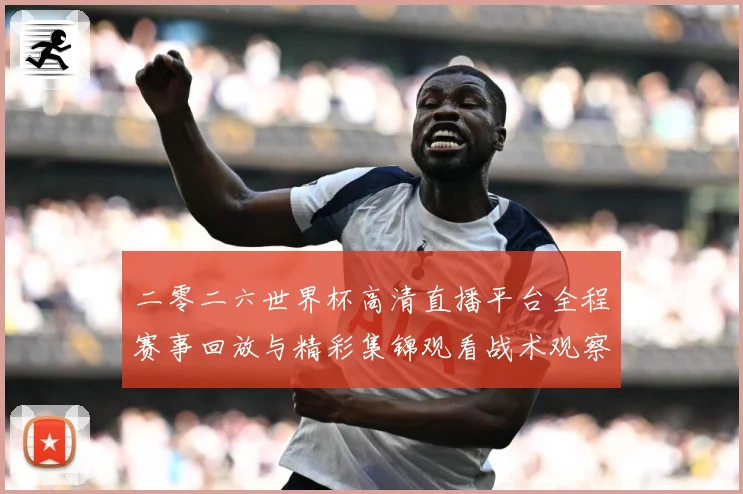 二零二六世界杯高清直播平台全程赛事回放与精彩集锦观看战术观察