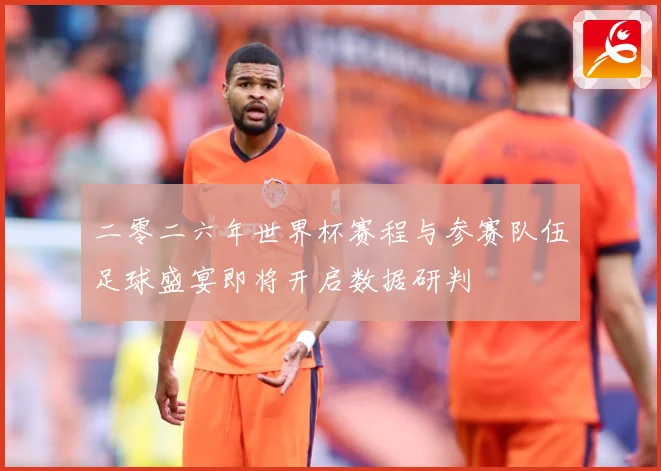 二零二六年世界杯赛程与参赛队伍足球盛宴即将开启数据研判