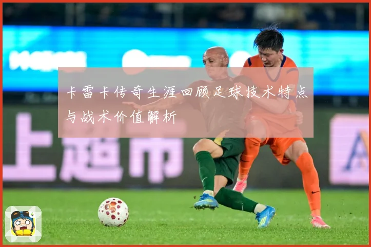 卡雷卡传奇生涯回顾足球技术特点与战术价值解析