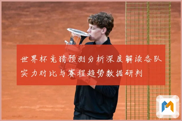 世界杯竞猜预测分析深度解读各队实力对比与赛程趋势数据研判