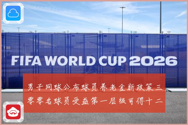 男子网球公布球员养老金新政策三零零名球员受益第一层级可得十二赛场观察