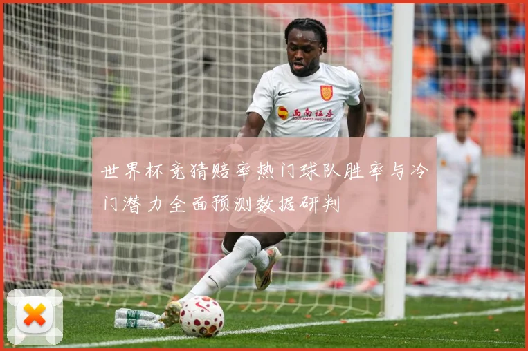 世界杯竞猜赔率热门球队胜率与冷门潜力全面预测数据研判