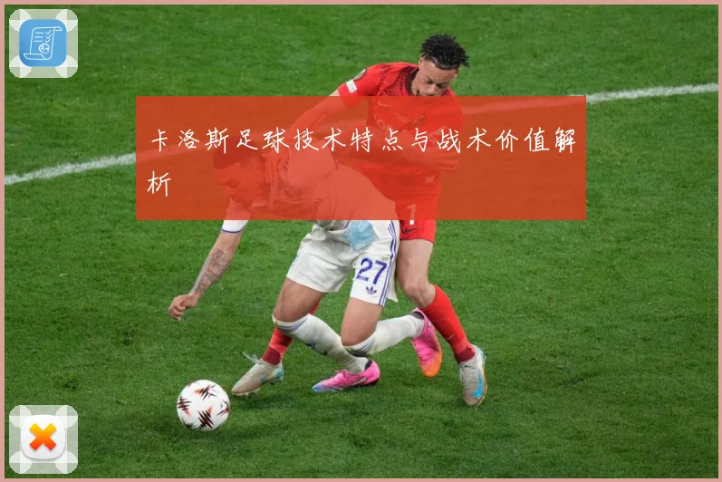 卡洛斯足球技术特点与战术价值解析