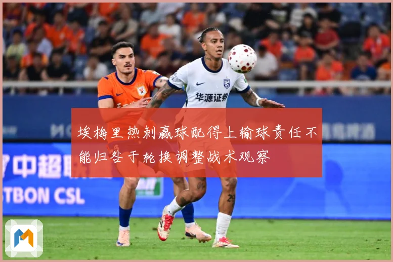 埃梅里热刺赢球配得上输球责任不能归咎于轮换调整战术观察