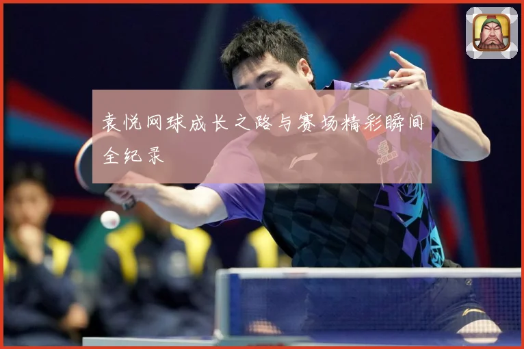 袁悦网球成长之路与赛场精彩瞬间全纪录