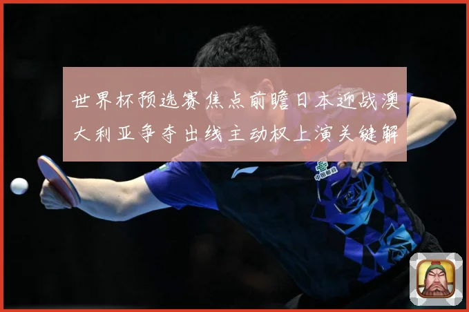 世界杯预选赛焦点前瞻日本迎战澳大利亚争夺出线主动权上演关键解析