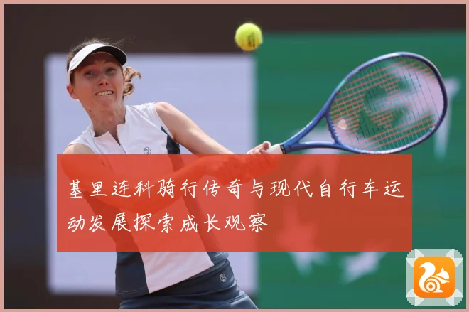 基里连科骑行传奇与现代自行车运动发展探索成长观察