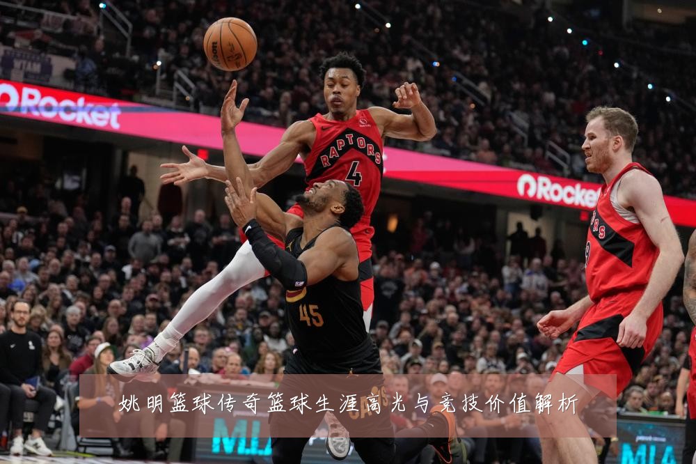 姚明篮球传奇篮球生涯高光与竞技价值解析