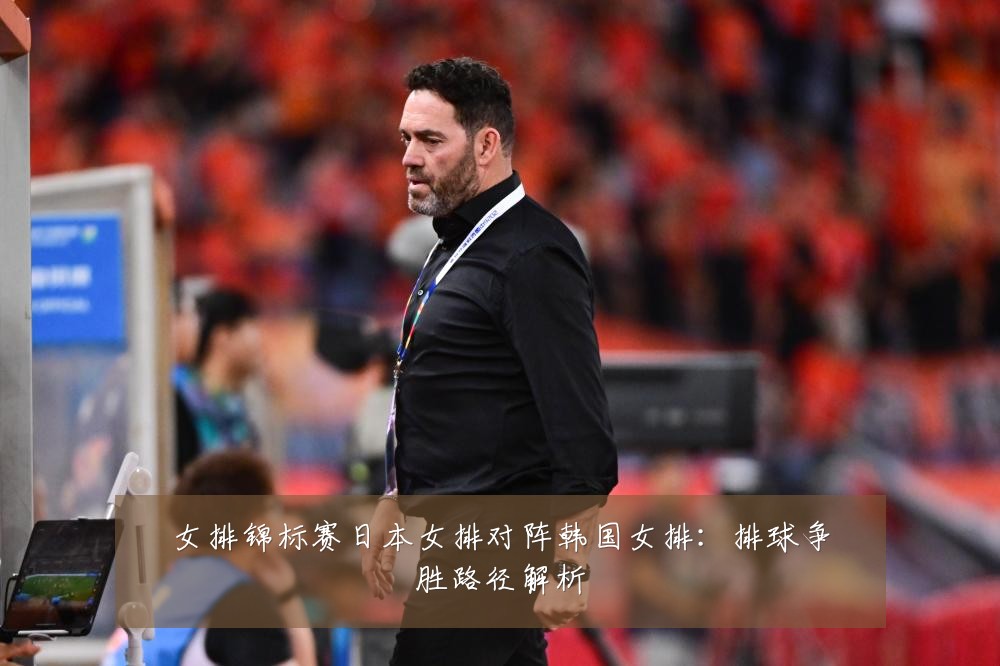女排锦标赛日本女排对阵韩国女排:排球争胜路径解析