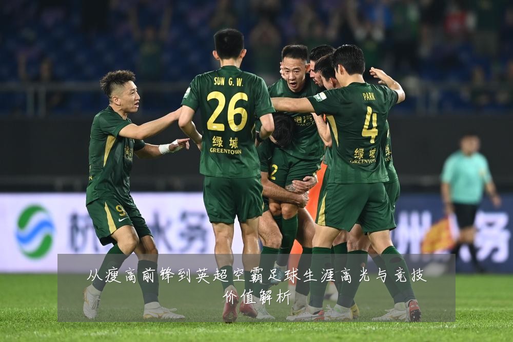 从瘦高前锋到英超空霸足球生涯高光与竞技价值解析