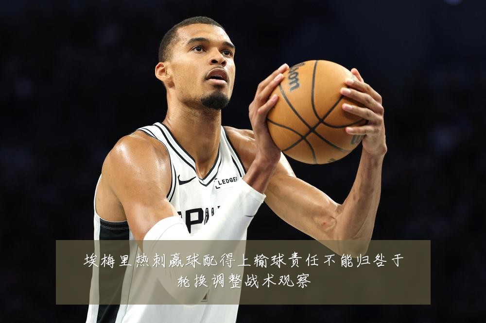 埃梅里热刺赢球配得上输球责任不能归咎于轮换调整战术观察
