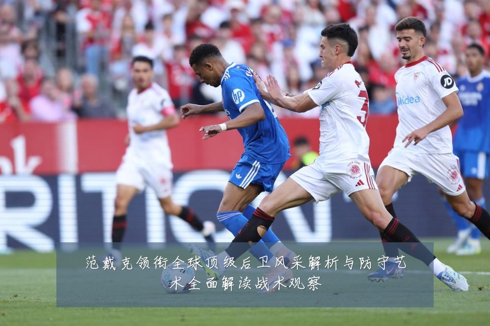 范戴克领衔全球顶级后卫风采解析与防守艺术全面解读战术观察