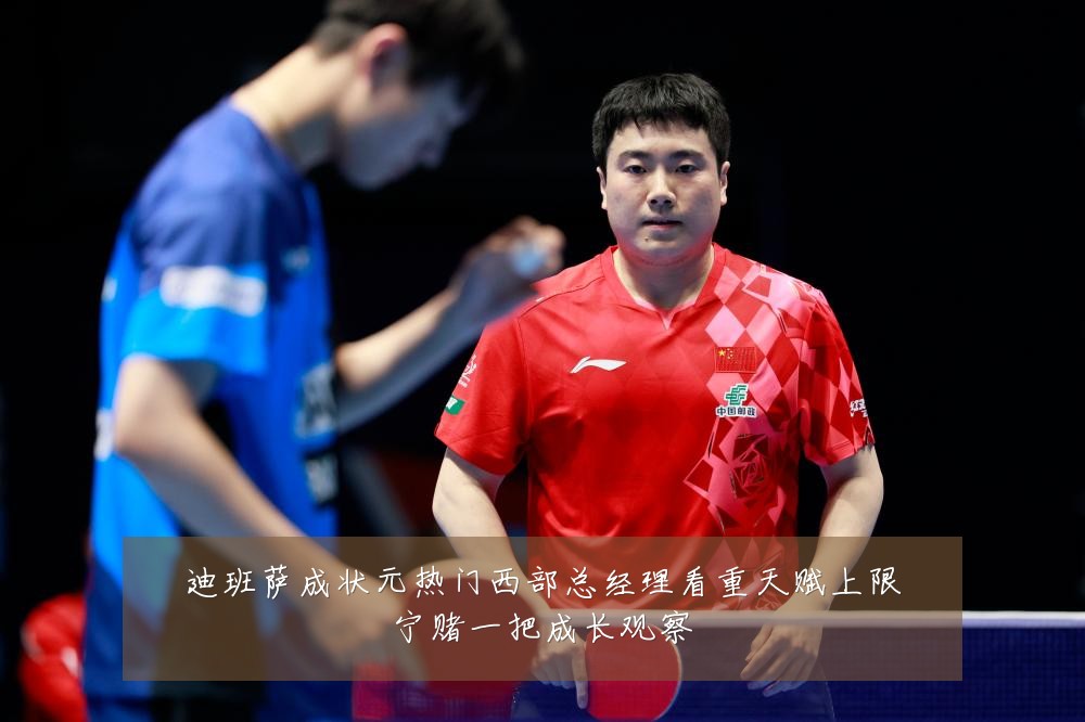 迪班萨成状元热门西部总经理看重天赋上限宁赌一把成长观察