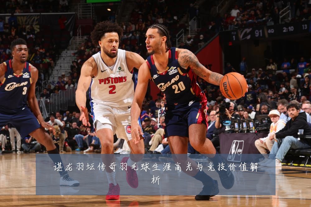 谌龙羽坛传奇羽毛球生涯高光与竞技价值解析