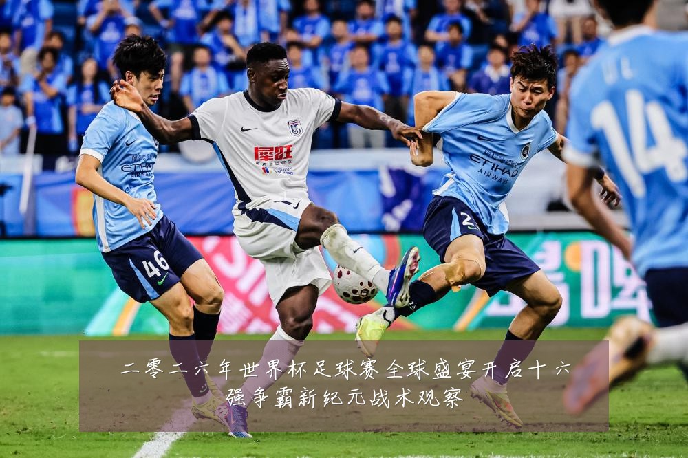 二零二六年世界杯足球赛全球盛宴开启十六强争霸新纪元战术观察