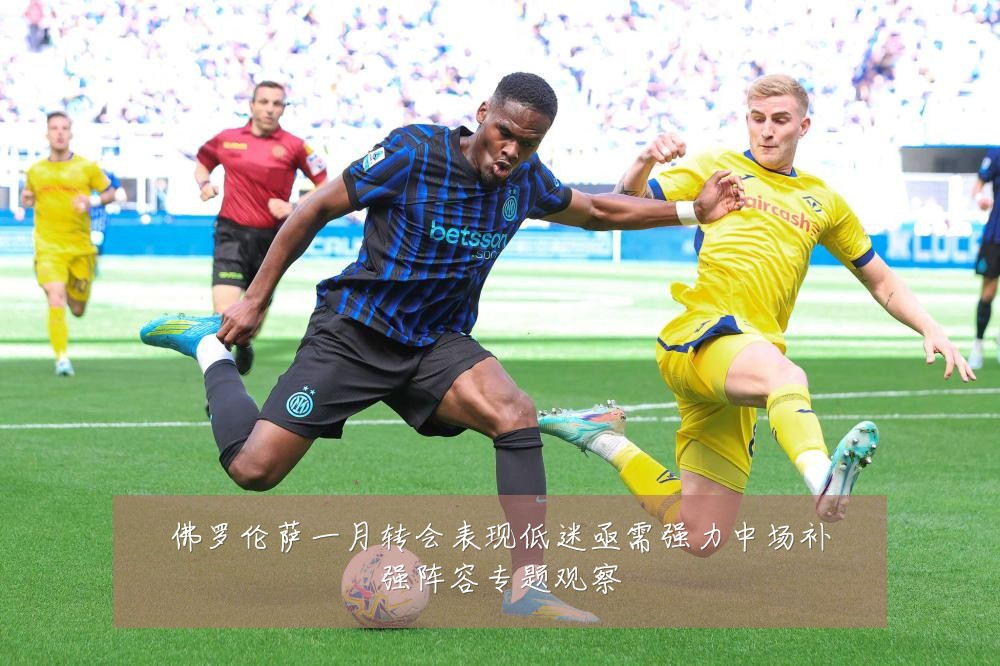 佛罗伦萨一月转会表现低迷亟需强力中场补强阵容专题观察
