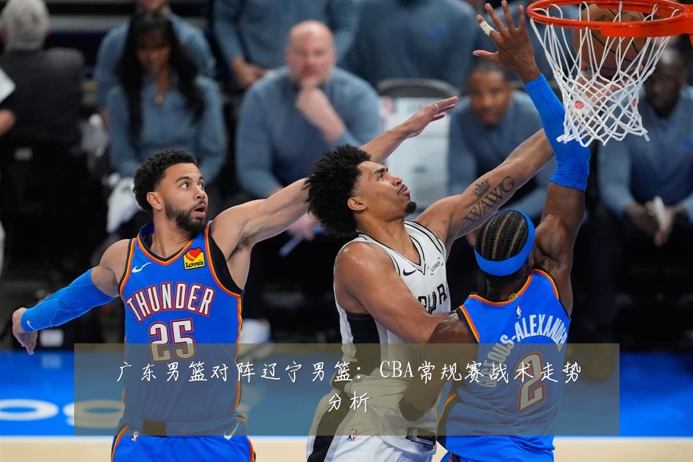 广东男篮对阵辽宁男篮:CBA常规赛战术走势分析