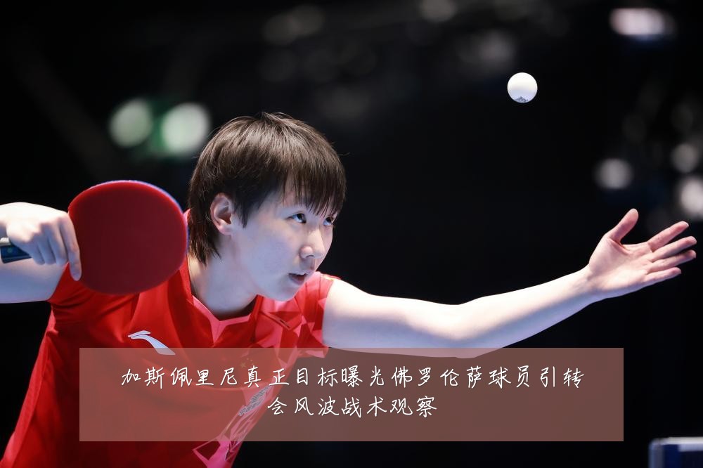 加斯佩里尼真正目标曝光佛罗伦萨球员引转会风波战术观察