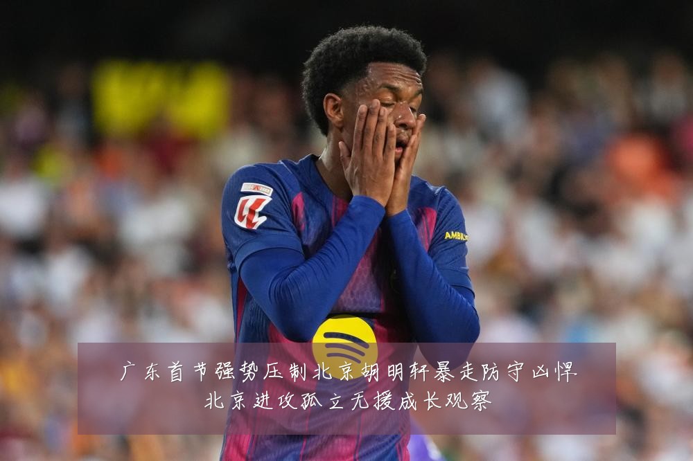 广东首节强势压制北京胡明轩暴走防守凶悍北京进攻孤立无援成长观察
